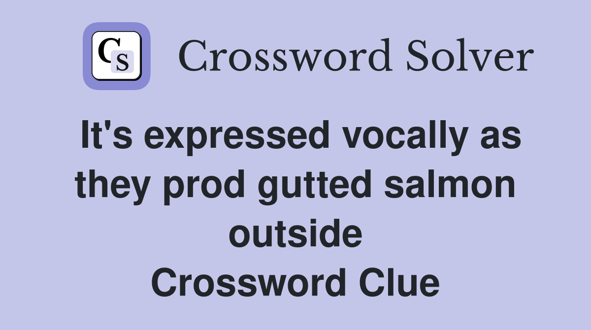 It's expressed vocally as they prod gutted salmon outside - Crossword